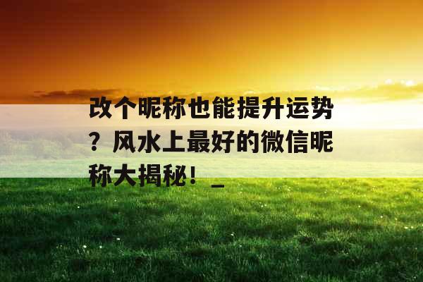 改个昵称也能提升运势？风水上最好的微信昵称大揭秘！_