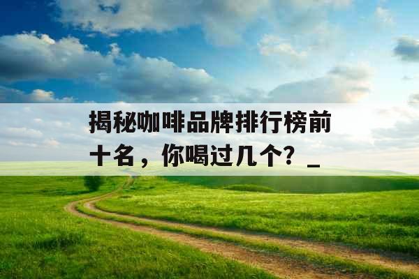 揭秘咖啡品牌排行榜前十名，你喝过几个？_