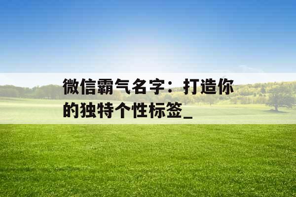 微信霸气名字：打造你的独特个性标签_