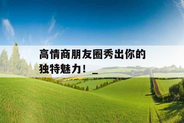 高情商朋友圈秀出你的独特魅力！_