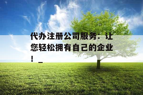 代办注册公司服务：让您轻松拥有自己的企业！_