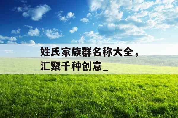 姓氏家族群名称大全，汇聚千种创意_