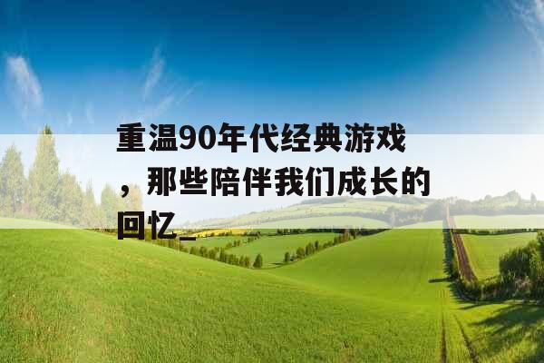 重温90年代经典游戏，那些陪伴我们成长的回忆_