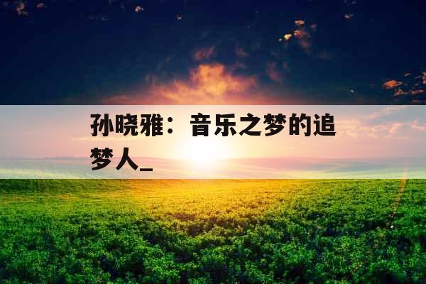 孙晓雅：音乐之梦的追梦人_