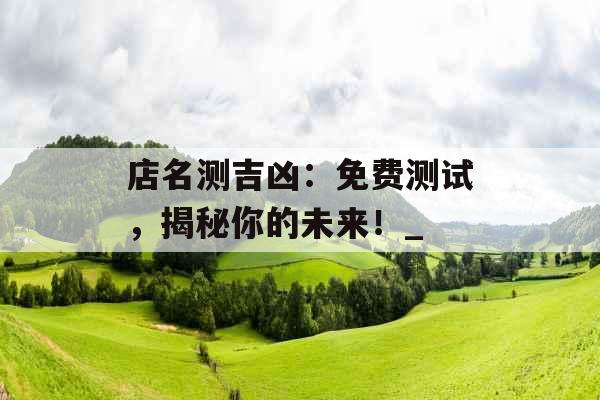 店名测吉凶：免费测试，揭秘你的未来！_