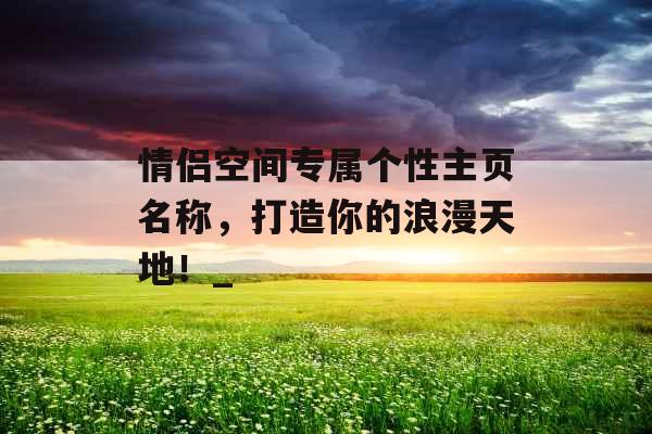 情侣空间专属个性主页名称，打造你的浪漫天地！_