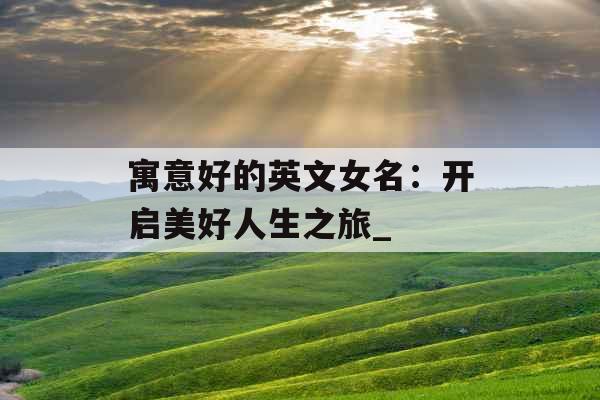 寓意好的英文女名：开启美好人生之旅_