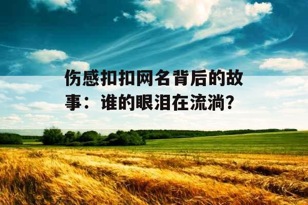 伤感扣扣网名背后的故事：谁的眼泪在流淌？_