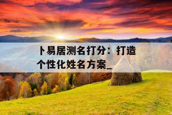 卜易居测名打分：打造个性化姓名方案_