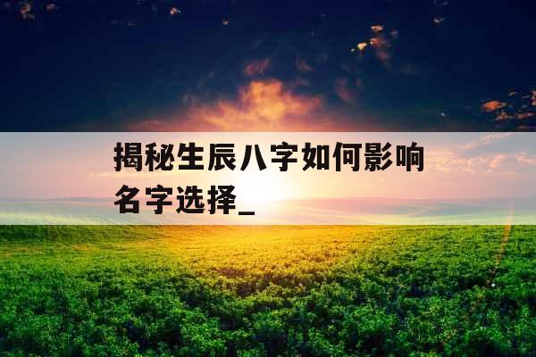 揭秘生辰八字如何影响名字选择_