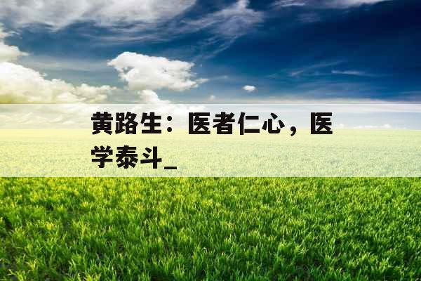 黄路生：医者仁心，医学泰斗_