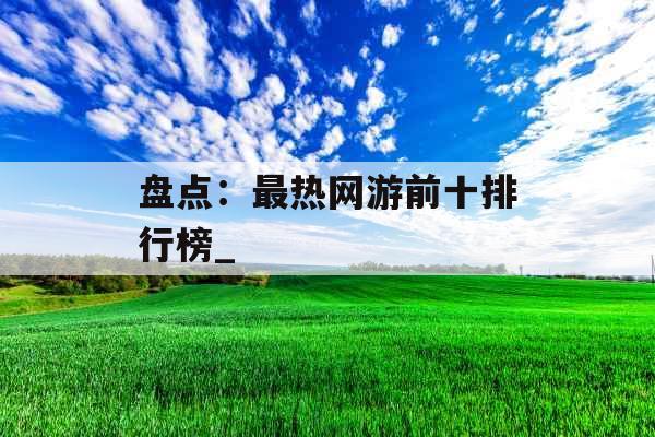 盘点：最热网游前十排行榜_
