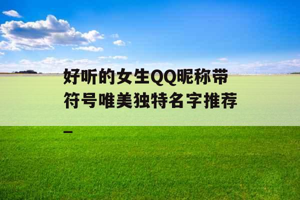 好听的女生QQ昵称带符号唯美独特名字推荐_