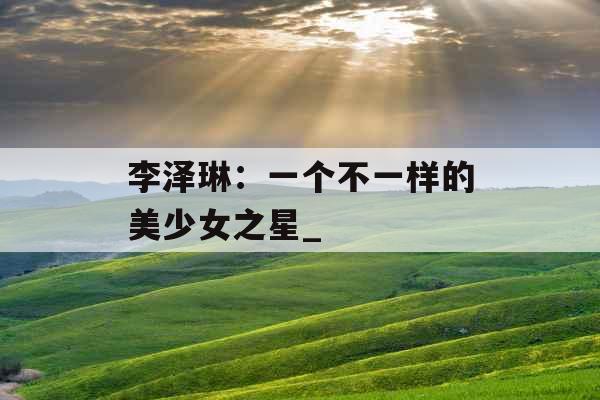 李泽琳：一个不一样的美少女之星_