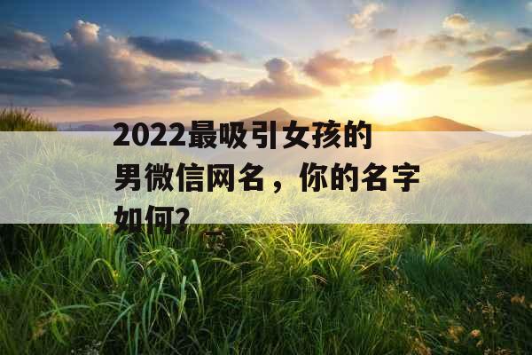 2022最吸引女孩的男微信网名，你的名字如何？_