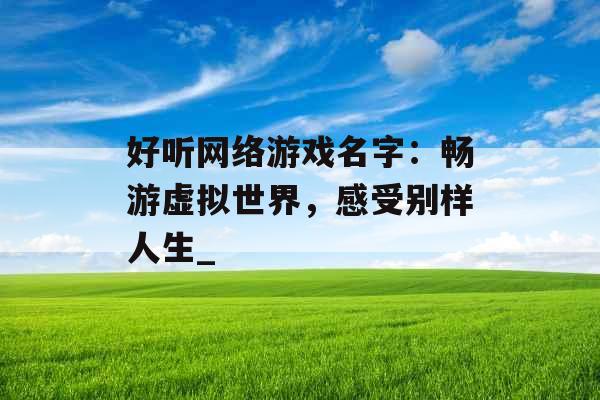 好听网络游戏名字：畅游虚拟世界，感受别样人生_