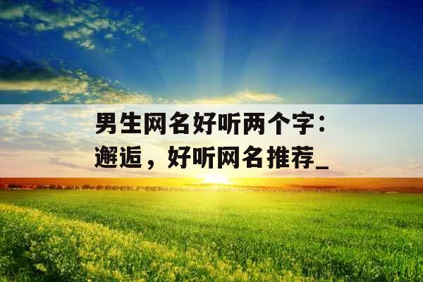男生网名好听两个字：邂逅，好听网名推荐_