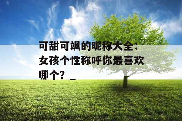 可甜可飒的昵称大全：女孩个性称呼你最喜欢哪个？_