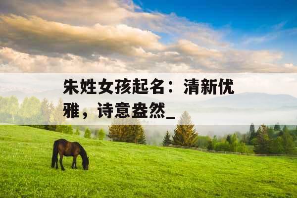 朱姓女孩起名：清新优雅，诗意盎然_