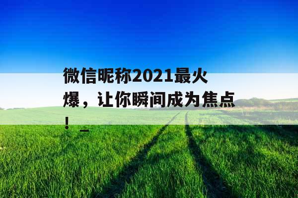 微信昵称2021最火爆，让你瞬间成为焦点！_