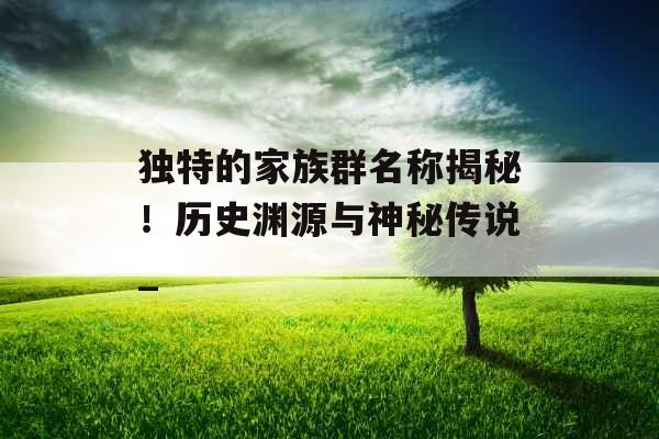 独特的家族群名称揭秘！历史渊源与神秘传说_