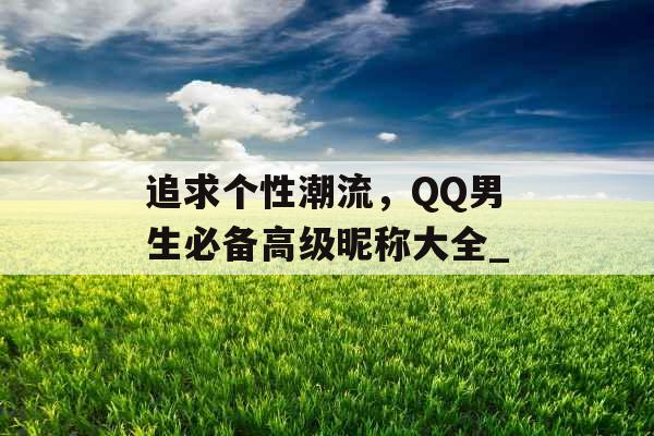 追求个性潮流，QQ男生必备高级昵称大全_