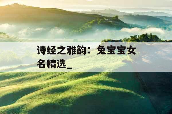诗经之雅韵：兔宝宝女名精选_