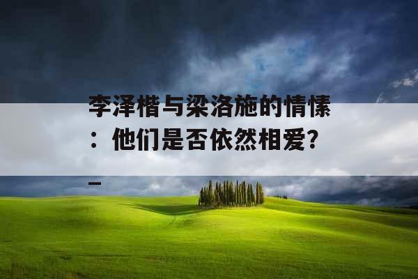 李泽楷与梁洛施的情愫：他们是否依然相爱？_