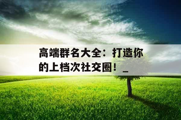 高端群名大全：打造你的上档次社交圈！_