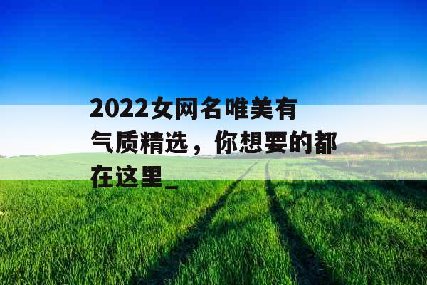 2022女网名唯美有气质精选，你想要的都在这里_