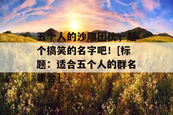 五个人的沙雕团伙，起个搞笑的名字吧！[标题：适合五个人的群名集合]_