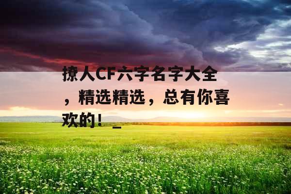 撩人CF六字名字大全，精选精选，总有你喜欢的！_