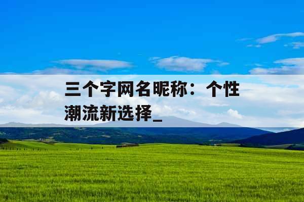 三个字网名昵称：个性潮流新选择_