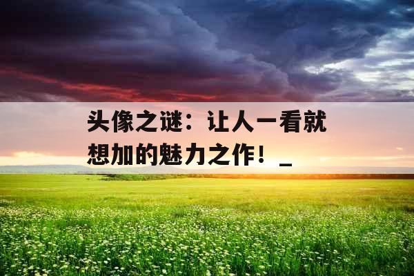 头像之谜：让人一看就想加的魅力之作！_
