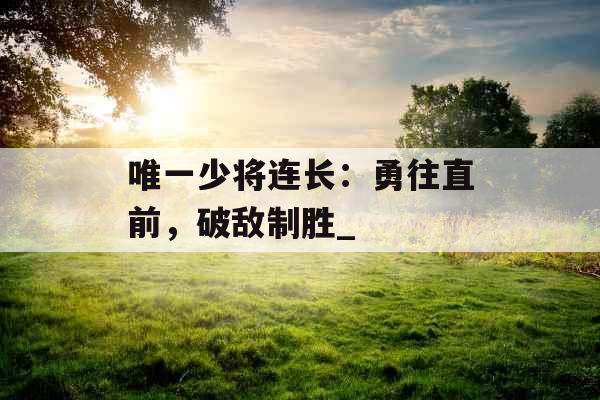 唯一少将连长：勇往直前，破敌制胜_