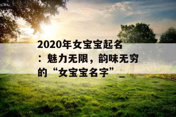 2020年女宝宝起名：魅力无限，韵味无穷的“女宝宝名字”_