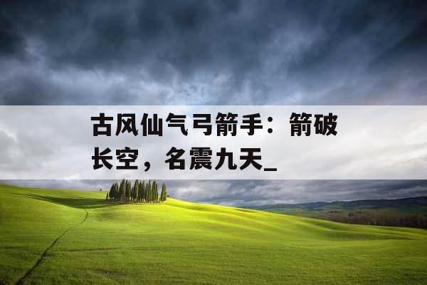 古风仙气弓箭手：箭破长空，名震九天_