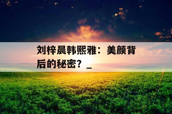 刘梓晨韩熙雅：美颜背后的秘密？_