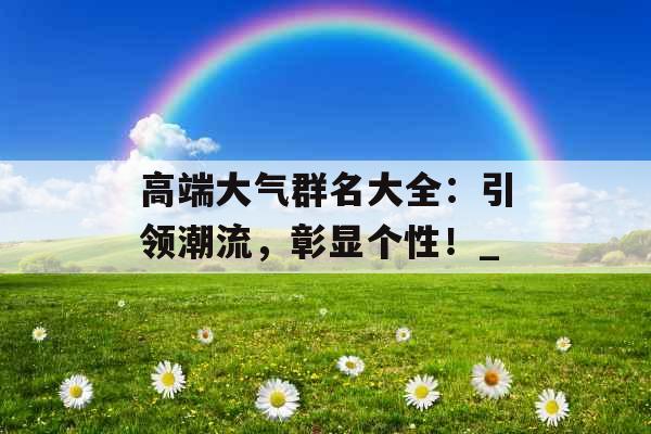 高端大气群名大全：引领潮流，彰显个性！_