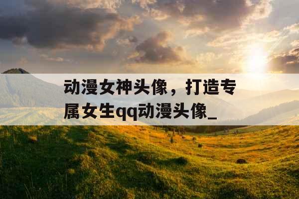 动漫女神头像，打造专属女生qq动漫头像_