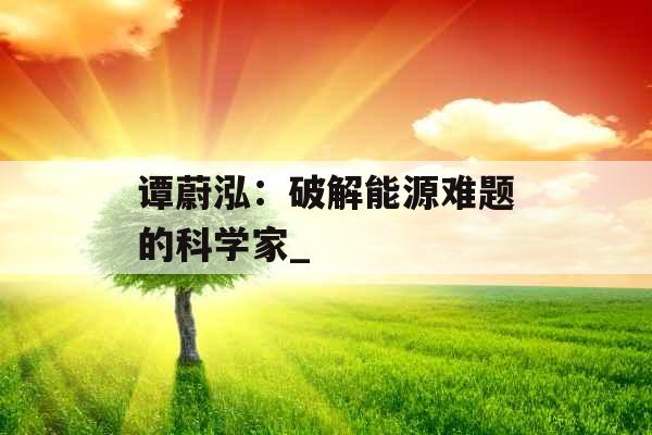 谭蔚泓：破解能源难题的科学家_