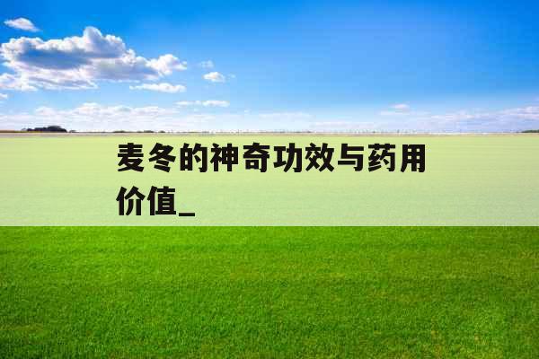 麦冬的神奇功效与药用价值_