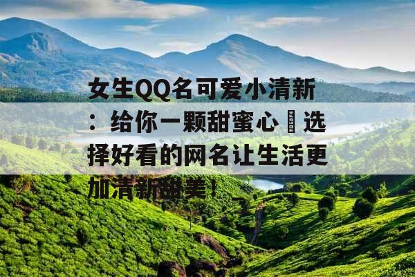 女生QQ名可爱小清新：给你一颗甜蜜心❤选择好看的网名让生活更加清新甜美！_