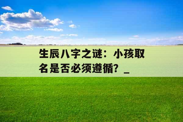 生辰八字之谜：小孩取名是否必须遵循？_
