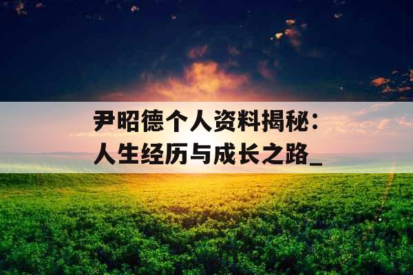 尹昭德个人资料揭秘：人生经历与成长之路_