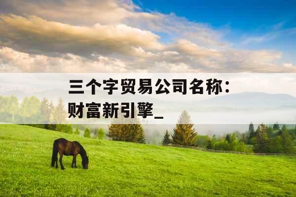 三个字贸易公司名称：财富新引擎_