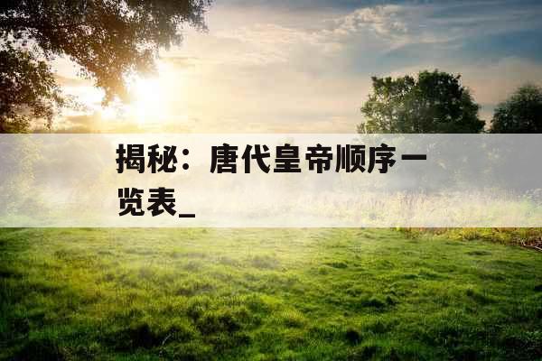 揭秘：唐代皇帝顺序一览表_