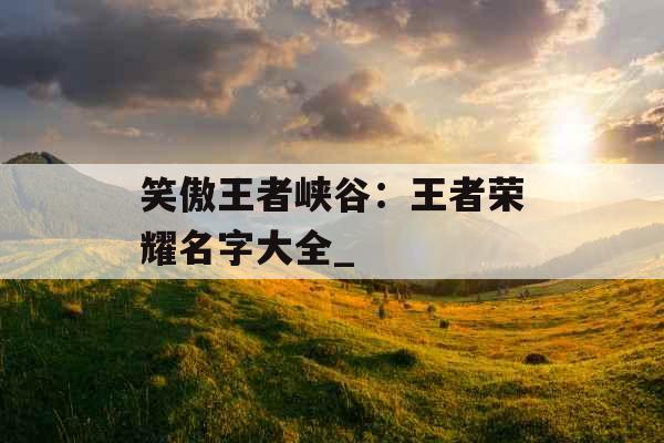 笑傲王者峡谷：王者荣耀名字大全_