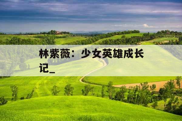 林紫薇：少女英雄成长记_