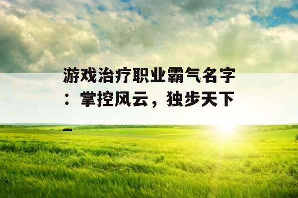 游戏治疗职业霸气名字：掌控风云，独步天下_